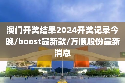 澳门开奖结果2024开奖记录今晚/boost最新款/万顺股份最新消息