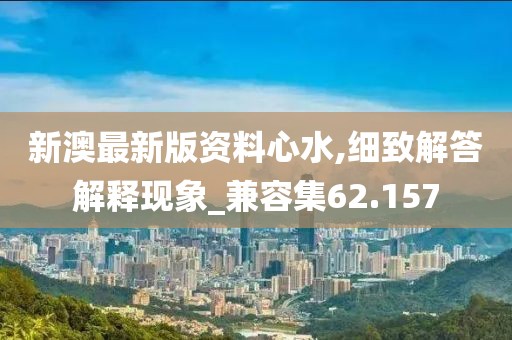 新澳最新版资料心水,细致解答解释现象_兼容集62.157