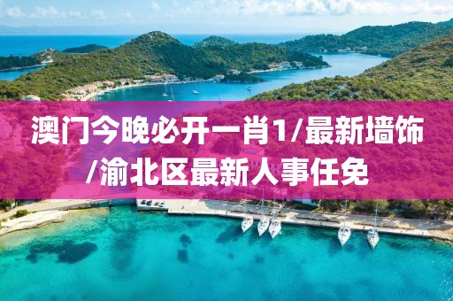 澳门今晚必开一肖1/最新墙饰/渝北区最新人事任免