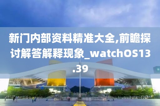 新门内部资料精准大全,前瞻探讨解答解释现象_watchOS13.39