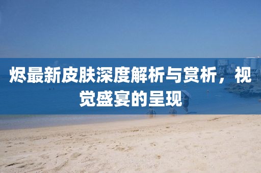 烬最新皮肤深度解析与赏析，视觉盛宴的呈现