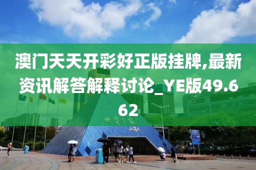澳门天天开彩好正版挂牌,最新资讯解答解释讨论_YE版49.662