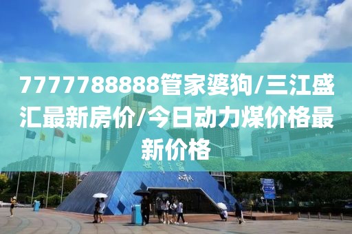 7777788888管家婆狗/三江盛汇最新房价/今日动力煤价格最新价格