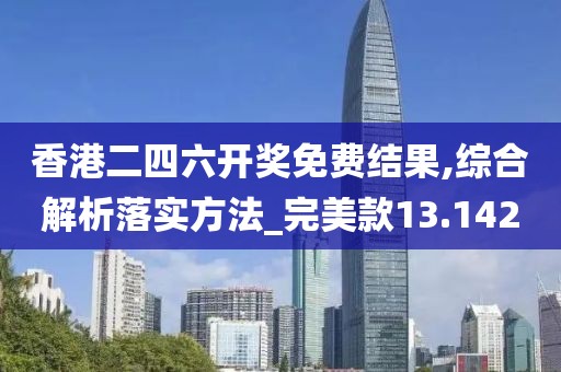 香港二四六开奖免费结果,综合解析落实方法_完美款13.142