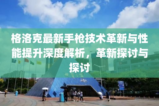 格洛克最新手枪技术革新与性能提升深度解析，革新探讨与探讨
