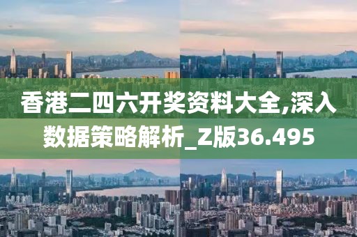 香港二四六开奖资料大全,深入数据策略解析_Z版36.495