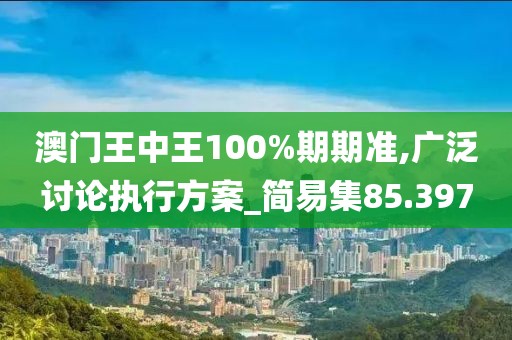 澳门王中王100%期期准,广泛讨论执行方案_简易集85.397