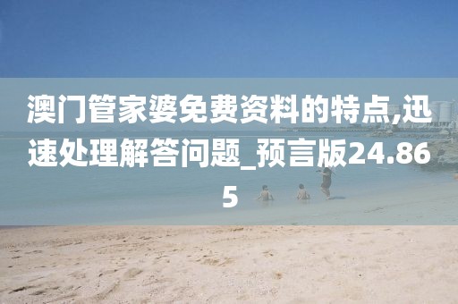 澳门管家婆免费资料的特点,迅速处理解答问题_预言版24.865