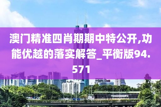 澳门精准四肖期期中特公开,功能优越的落实解答_平衡版94.571