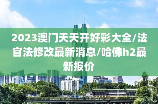 2023澳门天天开好彩大全/法官法修改最新消息/哈佛h2最新报价