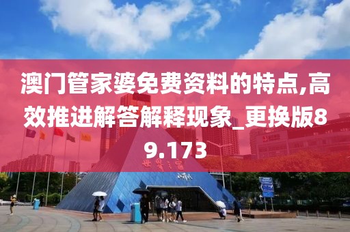 澳门管家婆免费资料的特点,高效推进解答解释现象_更换版89.173
