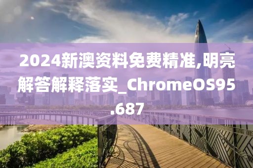2024新澳资料免费精准,明亮解答解释落实_ChromeOS95.687