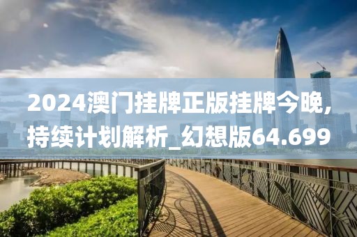 2024澳门挂牌正版挂牌今晚,持续计划解析_幻想版64.699