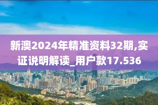新澳2024年精准资料32期,实证说明解读_用户款17.536