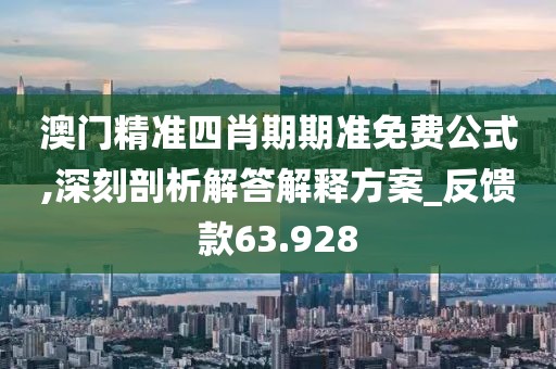 澳门精准四肖期期准免费公式,深刻剖析解答解释方案_反馈款63.928