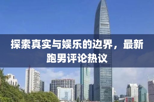 探索真实与娱乐的边界，最新跑男评论热议