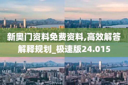 新奥门资料免费资料,高效解答解释规划_极速版24.015