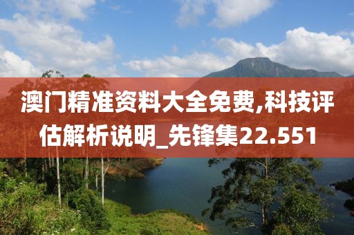 澳门精准资料大全免费,科技评估解析说明_先锋集22.551