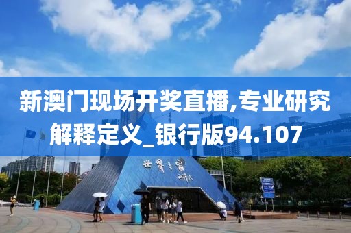 新澳门现场开奖直播,专业研究解释定义_银行版94.107
