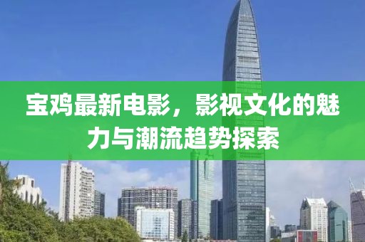 宝鸡最新电影，影视文化的魅力与潮流趋势探索