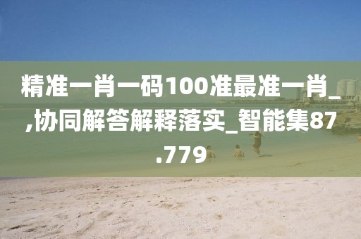 精准一肖一码100准最准一肖_,协同解答解释落实_智能集87.779
