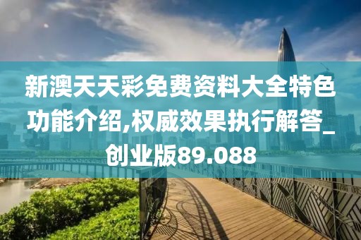 新澳天天彩免费资料大全特色功能介绍,权威效果执行解答_创业版89.088