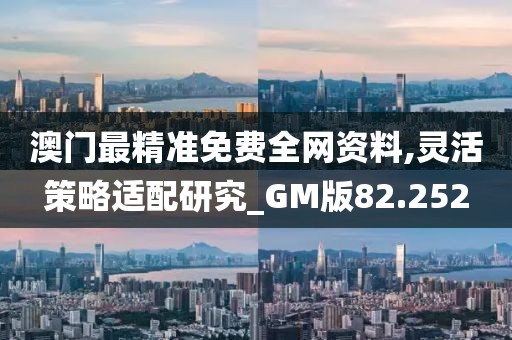 澳门最精准免费全网资料,灵活策略适配研究_GM版82.252