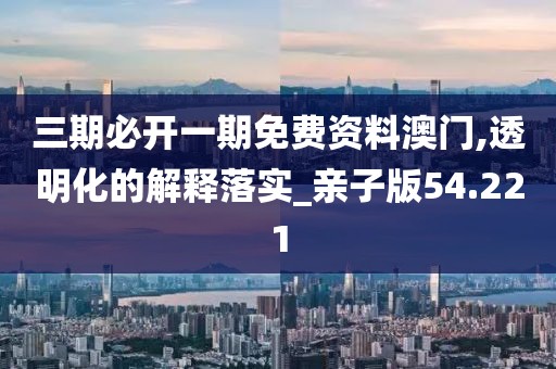 三期必开一期免费资料澳门,透明化的解释落实_亲子版54.221