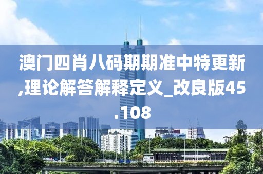 澳门四肖八码期期准中特更新,理论解答解释定义_改良版45.108
