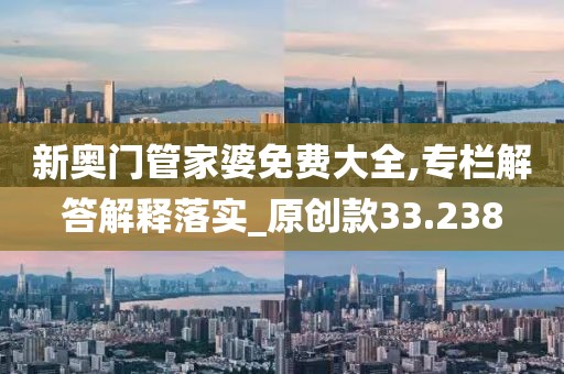 新奥门管家婆免费大全,专栏解答解释落实_原创款33.238