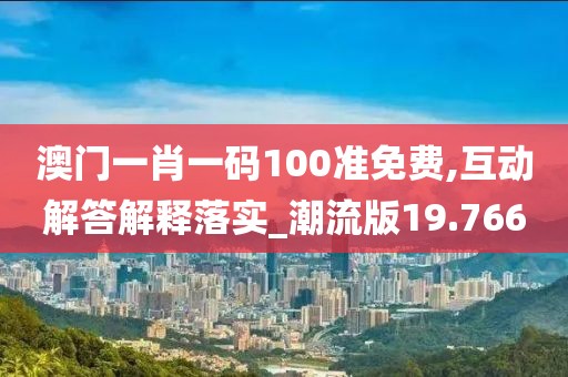澳门一肖一码100准免费,互动解答解释落实_潮流版19.766