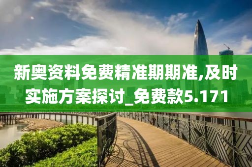 新奥资料免费精准期期准,及时实施方案探讨_免费款5.171