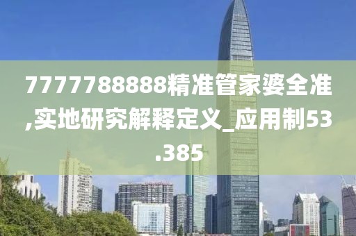 7777788888精准管家婆全准,实地研究解释定义_应用制53.385