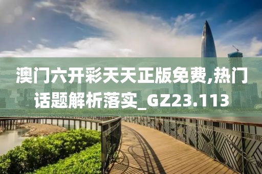 澳门六开彩天天正版免费,热门话题解析落实_GZ23.113