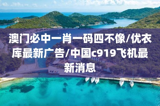 澳门必中一肖一码四不像/优衣库最新广告/中国c919飞机最新消息