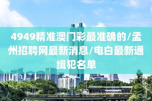 4949精准澳门彩最准确的/孟州招聘网最新消息/电白最新通缉犯名单
