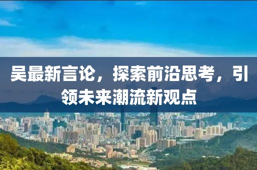 吴最新言论，探索前沿思考，引领未来潮流新观点
