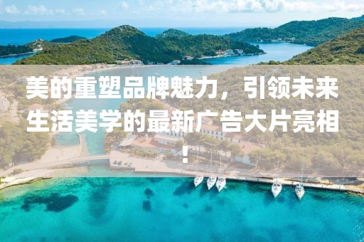 美的重塑品牌魅力，引领未来生活美学的最新广告大片亮相！