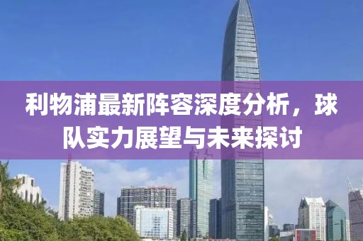 利物浦最新阵容深度分析，球队实力展望与未来探讨
