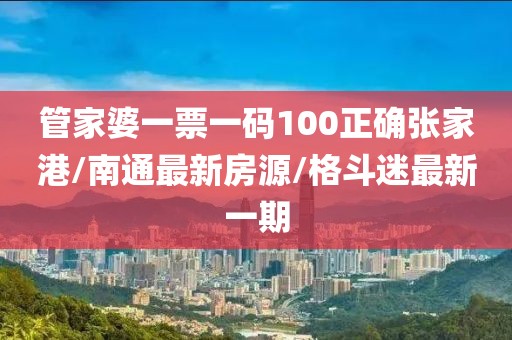 管家婆一票一码100正确张家港/南通最新房源/格斗迷最新一期