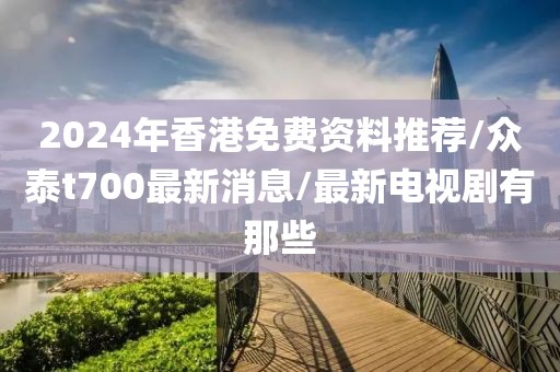 2024年香港免费资料推荐/众泰t700最新消息/最新电视剧有那些