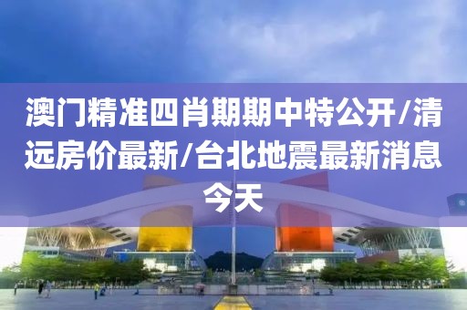 澳门精准四肖期期中特公开/清远房价最新/台北地震最新消息今天