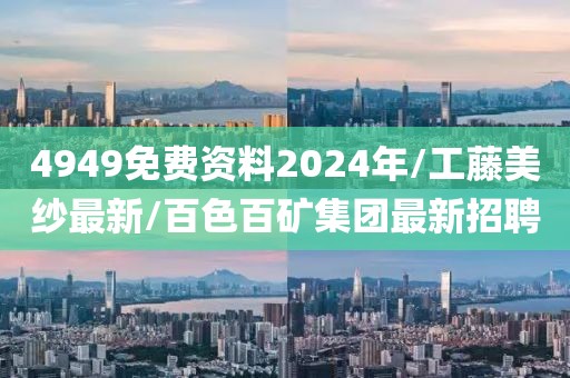 4949免费资料2024年/工藤美纱最新/百色百矿集团最新招聘