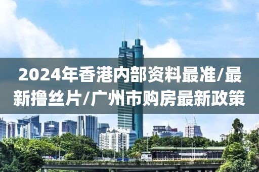 2024年香港内部资料最准/最新撸丝片/广州市购房最新政策