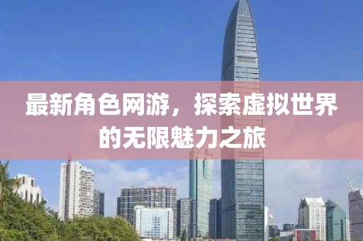 最新角色网游，探索虚拟世界的无限魅力之旅