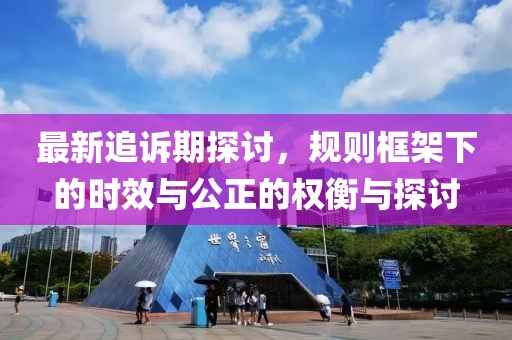 最新追诉期探讨，规则框架下的时效与公正的权衡与探讨