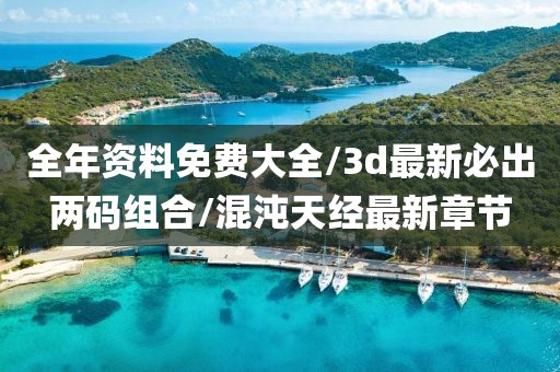 全年资料免费大全/3d最新必出两码组合/混沌天经最新章节