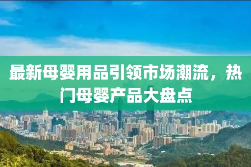 最新母婴用品引领市场潮流，热门母婴产品大盘点