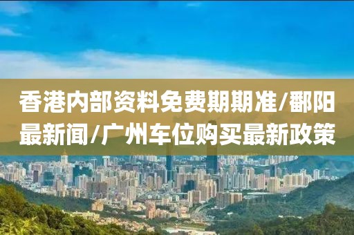 香港内部资料免费期期准/鄱阳最新闻/广州车位购买最新政策