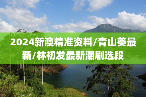 2024新澳精准资料/青山葵最新/林初发最新潮剧选段